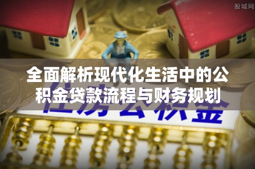 汾阳全面解析现代化生活中的公积金贷款流程与财务规划