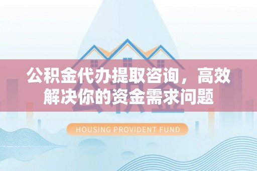 汾阳公积金代办提取咨询，高效解决你的资金需求问题