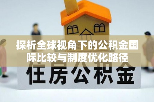 汾阳探析全球视角下的公积金国际比较与制度优化路径