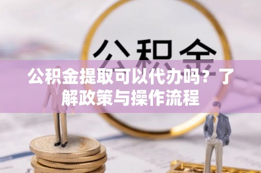 汾阳公积金提取可以代办吗？了解政策与操作流程