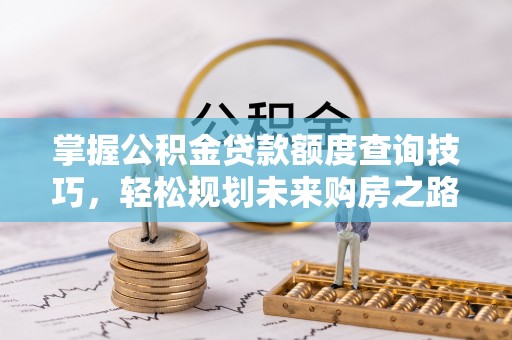 汾阳掌握公积金贷款额度查询技巧，轻松规划未来购房之路