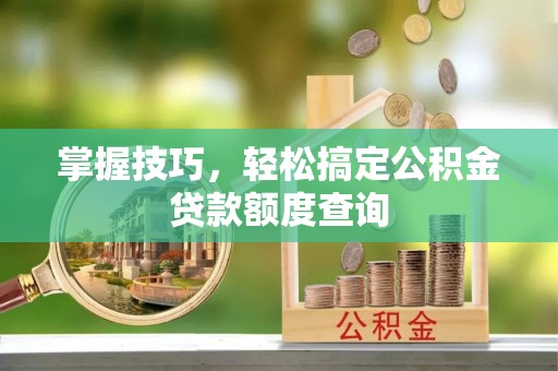 汾阳掌握技巧，轻松搞定公积金贷款额度查询