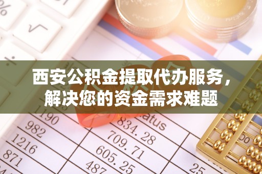 汾阳西安公积金提取代办服务，解决您的资金需求难题