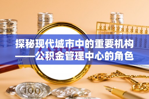 汾阳探秘现代城市中的重要机构——公积金管理中心的角色与使命