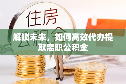 汾阳解锁未来，如何高效代办提取离职公积金