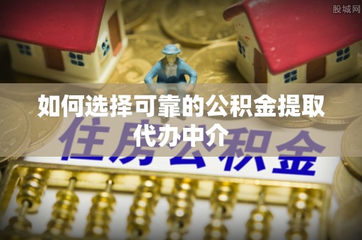 汾阳如何选择可靠的公积金提取代办中介