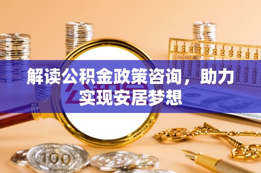 汾阳解读公积金政策咨询，助力实现安居梦想