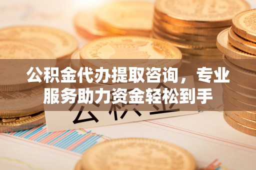 汾阳公积金代办提取咨询，专业服务助力资金轻松到手
