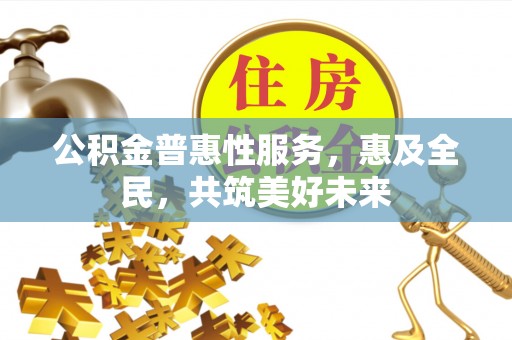 汾阳公积金普惠性服务，惠及全民，共筑美好未来