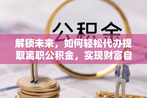 汾阳解锁未来，如何轻松代办提取离职公积金，实现财富自由的第一步