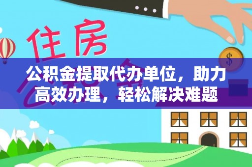 汾阳公积金提取代办单位，助力高效办理，轻松解决难题