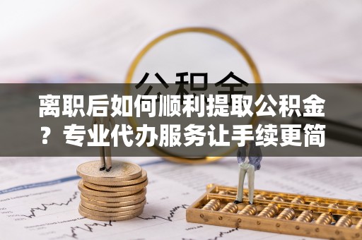 汾阳离职后如何顺利提取公积金？专业代办服务让手续更简单