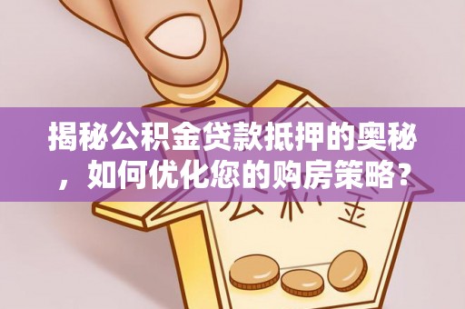 汾阳揭秘公积金贷款抵押的奥秘，如何优化您的购房策略？
