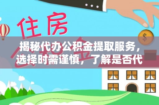 汾阳揭秘代办公积金提取服务，选择时需谨慎，了解是否代办公积金提取可靠吗？