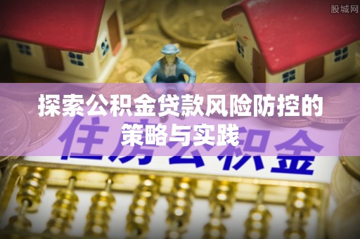 汾阳探索公积金贷款风险防控的策略与实践
