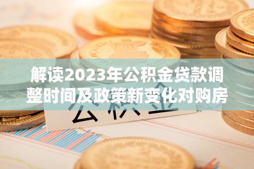 汾阳解读2023年公积金贷款调整时间及政策新变化对购房的影响