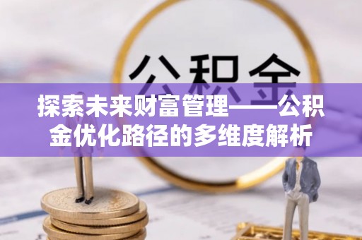 汾阳探索未来财富管理——公积金优化路径的多维度解析