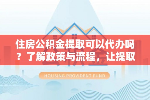 汾阳住房公积金提取可以代办吗？了解政策与流程，让提取更便捷