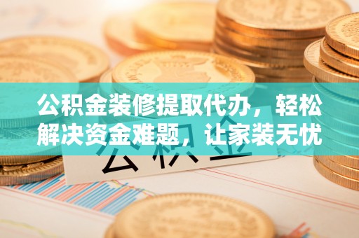 汾阳公积金装修提取代办，轻松解决资金难题，让家装无忧