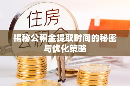 汾阳揭秘公积金提取时间的秘密与优化策略