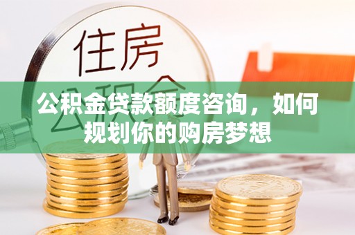 汾阳公积金贷款额度咨询，如何规划你的购房梦想