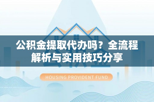 汾阳公积金提取代办吗？全流程解析与实用技巧分享