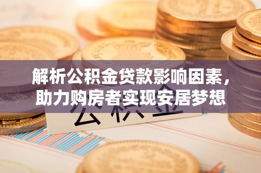 汾阳解析公积金贷款影响因素，助力购房者实现安居梦想