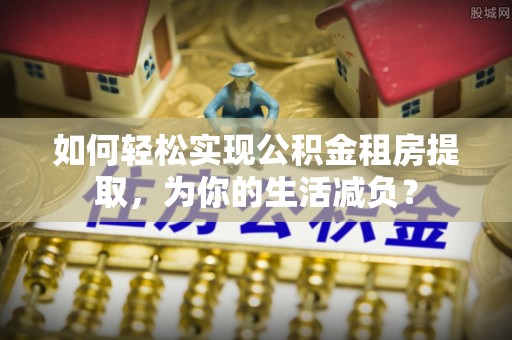 汾阳如何轻松实现公积金租房提取，为你的生活减负？