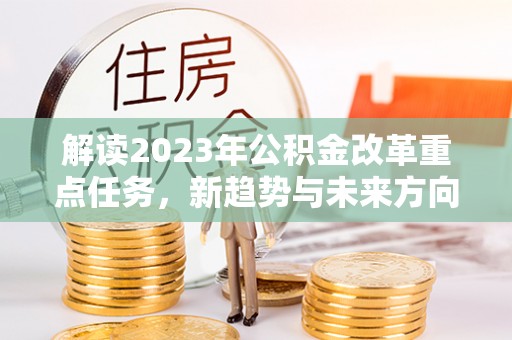 汾阳解读2023年公积金改革重点任务，新趋势与未来方向