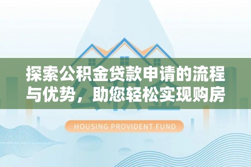 汾阳探索公积金贷款申请的流程与优势，助您轻松实现购房梦想