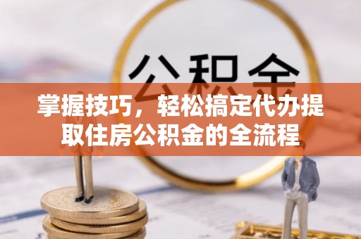 汾阳掌握技巧，轻松搞定代办提取住房公积金的全流程
