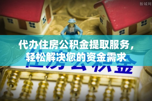 汾阳代办住房公积金提取服务，轻松解决您的资金需求