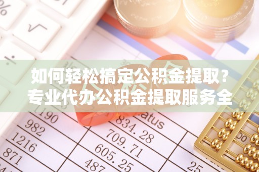 汾阳如何轻松搞定公积金提取？专业代办公积金提取服务全解析
