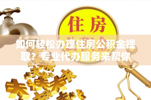 汾阳如何轻松办理住房公积金提取？专业代办服务来帮你