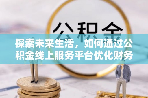 汾阳探索未来生活，如何通过公积金线上服务平台优化财务管理