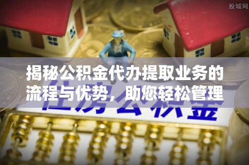 汾阳揭秘公积金代办提取业务的流程与优势，助您轻松管理财务