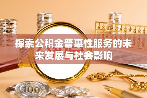 汾阳探索公积金普惠性服务的未来发展与社会影响