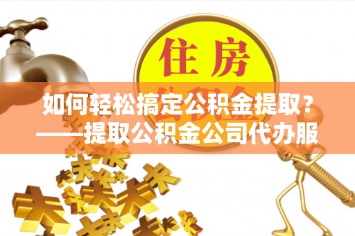 汾阳如何轻松搞定公积金提取？——提取公积金公司代办服务全解析