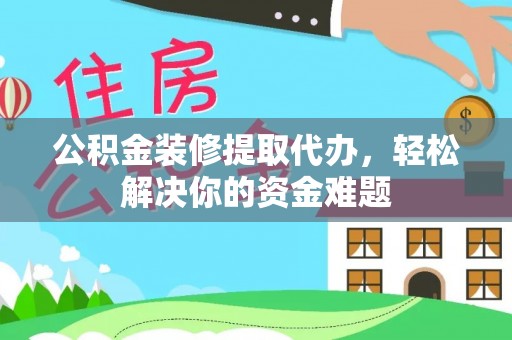 汾阳公积金装修提取代办，轻松解决你的资金难题