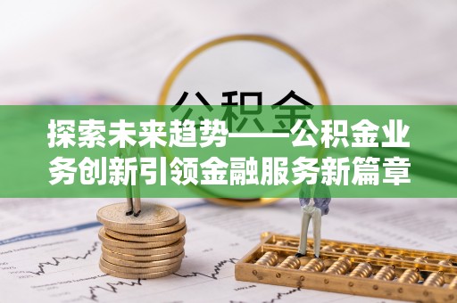 汾阳探索未来趋势——公积金业务创新引领金融服务新篇章