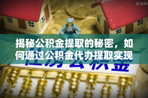 汾阳揭秘公积金提取的秘密，如何通过公积金代办提取实现财务自由