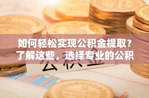 汾阳如何轻松实现公积金提取？了解这些，选择专业的公积金提取代办服务
