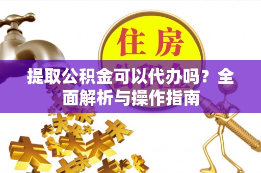 汾阳提取公积金可以代办吗？全面解析与操作指南