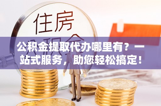 汾阳公积金提取代办哪里有？一站式服务，助您轻松搞定！