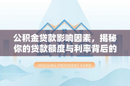 汾阳公积金贷款影响因素，揭秘你的贷款额度与利率背后的秘密