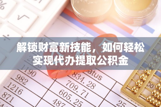 汾阳解锁财富新技能，如何轻松实现代办提取公积金
