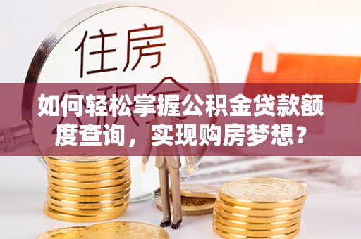 汾阳如何轻松掌握公积金贷款额度查询，实现购房梦想？