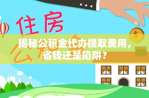 汾阳揭秘公积金代办提取费用，省钱还是陷阱？