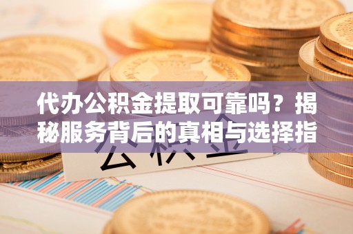 汾阳代办公积金提取可靠吗？揭秘服务背后的真相与选择指南