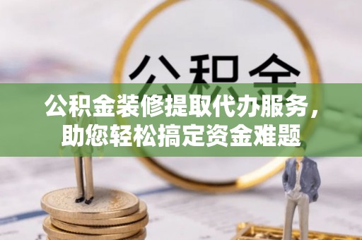 汾阳公积金装修提取代办服务，助您轻松搞定资金难题